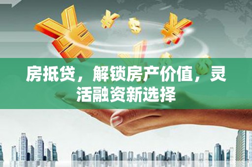 稻城房抵贷，解锁房产价值，灵活融资新选择