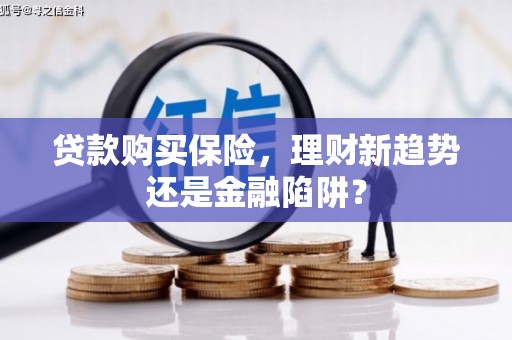 稻城贷款购买保险，理财新趋势还是金融陷阱？