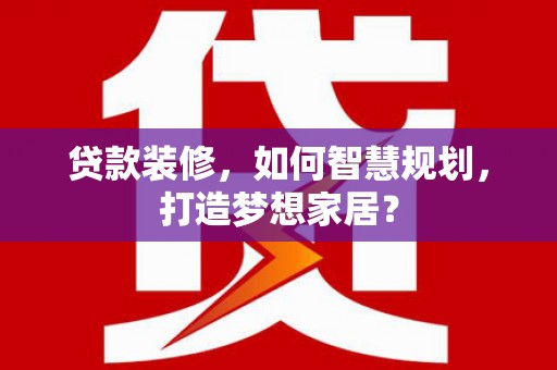 稻城贷款装修，如何智慧规划，打造梦想家居？