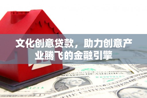稻城文化创意贷款，助力创意产业腾飞的金融引擎