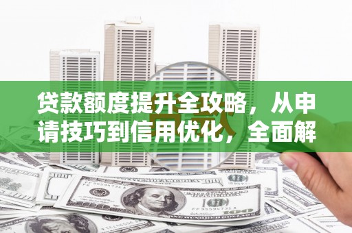 稻城贷款额度提升全攻略，从申请技巧到信用优化，全面解析