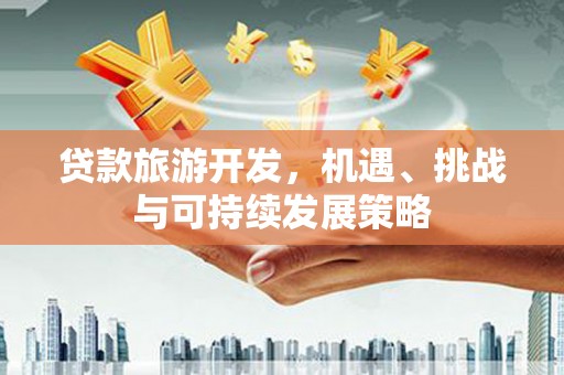 稻城贷款旅游开发，机遇、挑战与可持续发展策略