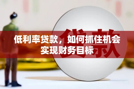稻城低利率贷款，如何抓住机会实现财务目标