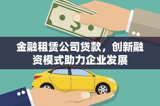 稻城金融租赁公司贷款，创新融资模式助力企业发展