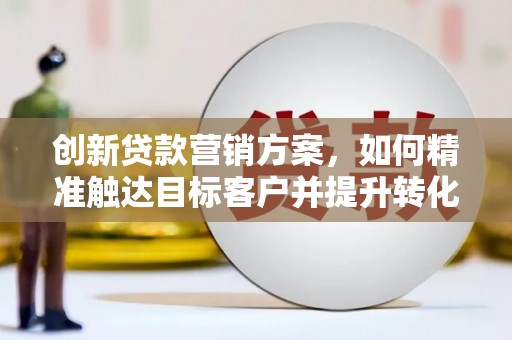 稻城创新贷款营销方案，如何精准触达目标客户并提升转化率