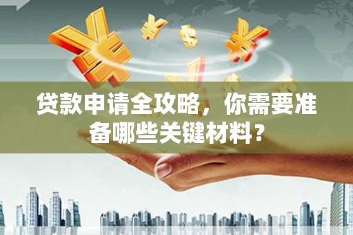 稻城贷款申请全攻略，你需要准备哪些关键材料？