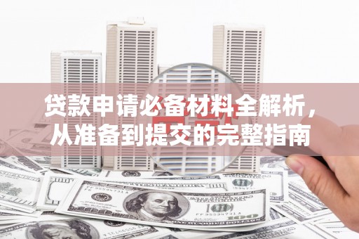 稻城贷款申请必备材料全解析，从准备到提交的完整指南