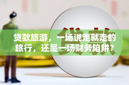 稻城贷款旅游，一场说走就走的旅行，还是一场财务陷阱？