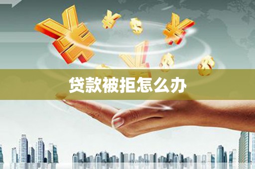 稻城贷款被拒怎么办