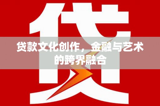 稻城贷款文化创作，金融与艺术的跨界融合