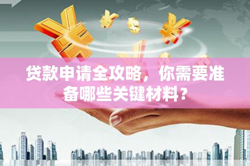稻城贷款申请全攻略，你需要准备哪些关键材料？