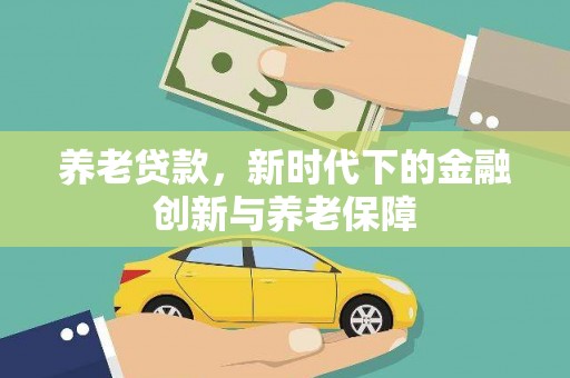 稻城养老贷款，新时代下的金融创新与养老保障