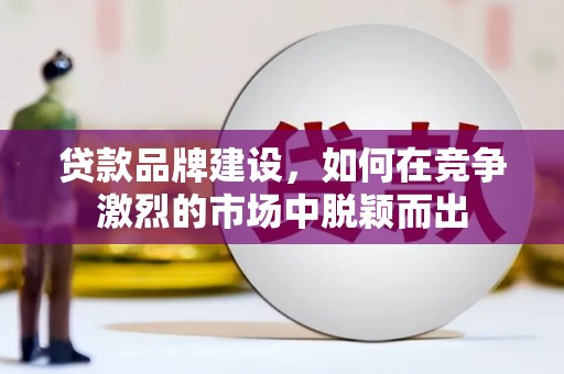 稻城贷款品牌建设，如何在竞争激烈的市场中脱颖而出
