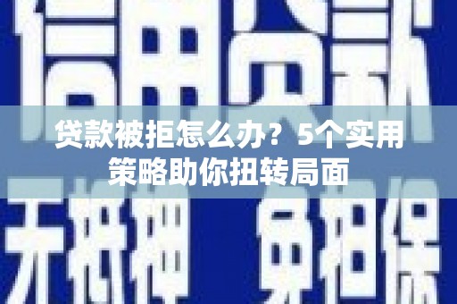 稻城贷款被拒怎么办？5个实用策略助你扭转局面