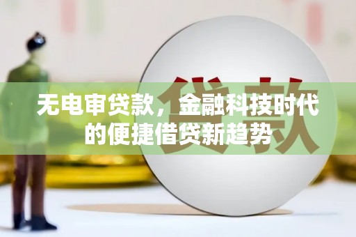 稻城无电审贷款，金融科技时代的便捷借贷新趋势