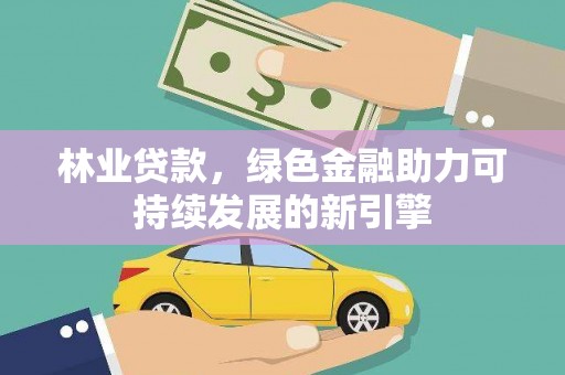 稻城林业贷款，绿色金融助力可持续发展的新引擎