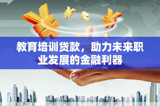 稻城教育培训贷款，助力未来职业发展的金融利器