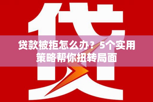 稻城贷款被拒怎么办？5个实用策略帮你扭转局面