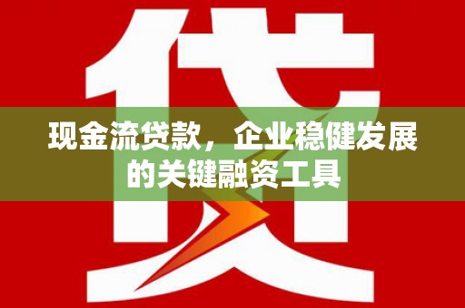 稻城现金流贷款，企业稳健发展的关键融资工具