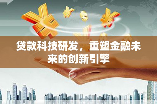 稻城贷款科技研发，重塑金融未来的创新引擎