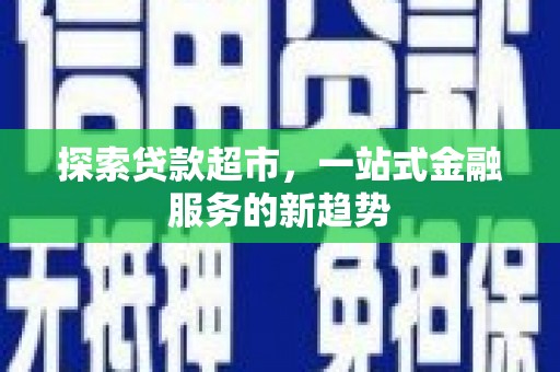 稻城探索贷款超市，一站式金融服务的新趋势