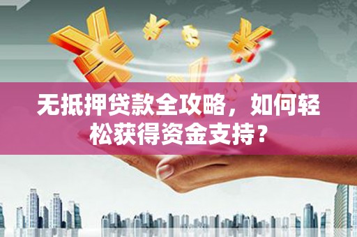 稻城无抵押贷款全攻略，如何轻松获得资金支持？