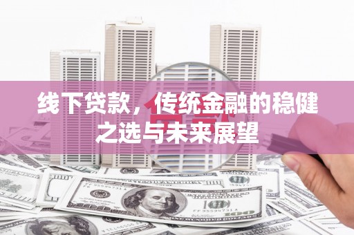 稻城线下贷款，传统金融的稳健之选与未来展望