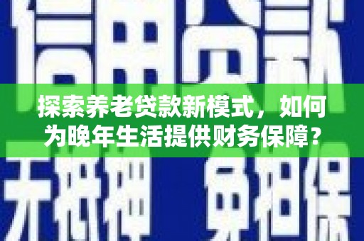 稻城探索养老贷款新模式，如何为晚年生活提供财务保障？