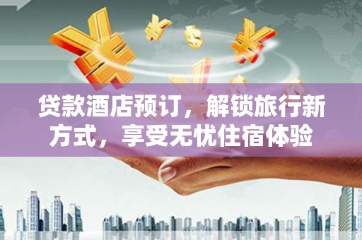 稻城贷款酒店预订，解锁旅行新方式，享受无忧住宿体验