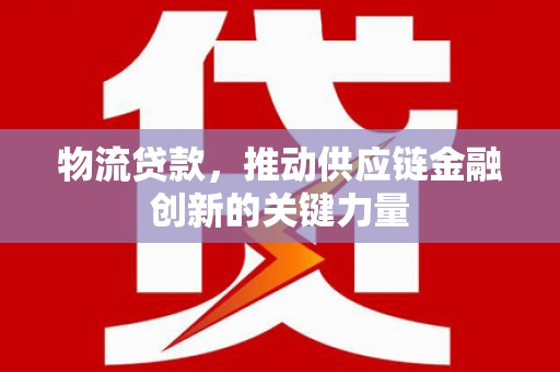 稻城物流贷款，推动供应链金融创新的关键力量