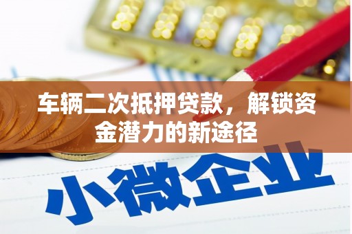 稻城车辆二次抵押贷款，解锁资金潜力的新途径