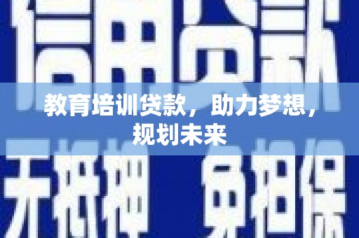 稻城教育培训贷款，助力梦想，规划未来