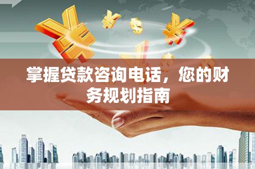 稻城掌握贷款咨询电话，您的财务规划指南
