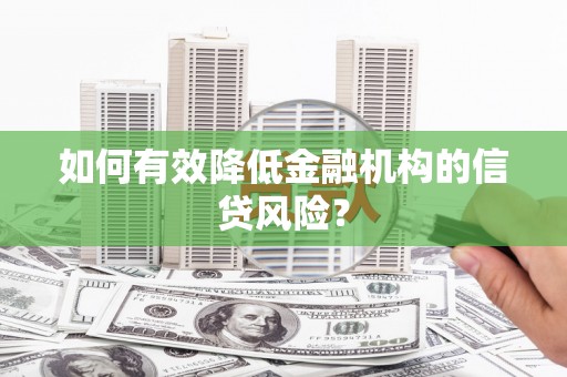 稻城如何有效降低金融机构的信贷风险？