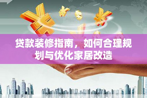 稻城贷款装修指南，如何合理规划与优化家居改造