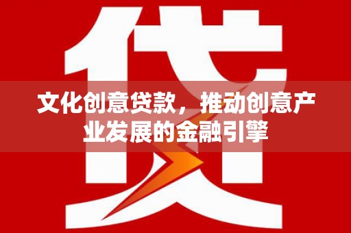 稻城文化创意贷款，推动创意产业发展的金融引擎