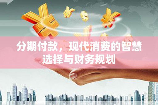 稻城分期付款，现代消费的智慧选择与财务规划