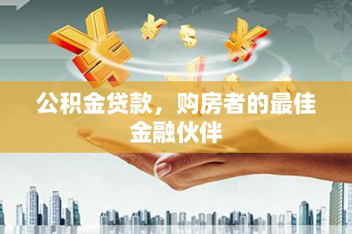稻城公积金贷款，购房者的最佳金融伙伴