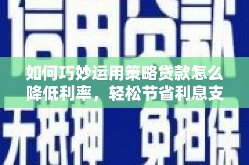 稻城如何巧妙运用策略贷款怎么降低利率，轻松节省利息支出