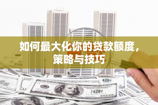 稻城如何最大化你的贷款额度，策略与技巧