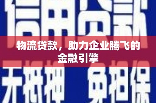 稻城物流贷款，助力企业腾飞的金融引擎