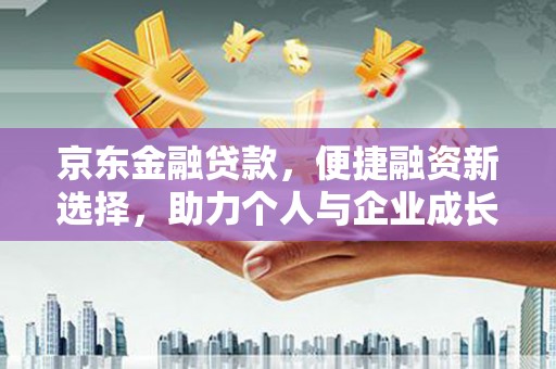 稻城京东金融贷款，便捷融资新选择，助力个人与企业成长