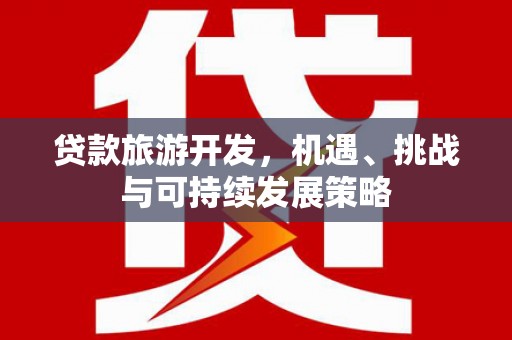 稻城贷款旅游开发，机遇、挑战与可持续发展策略