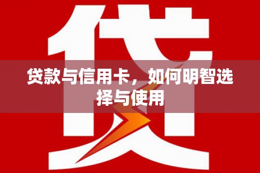 稻城贷款与信用卡，如何明智选择与使用