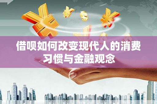 稻城借呗如何改变现代人的消费习惯与金融观念
