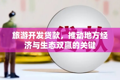 稻城旅游开发贷款，推动地方经济与生态双赢的关键