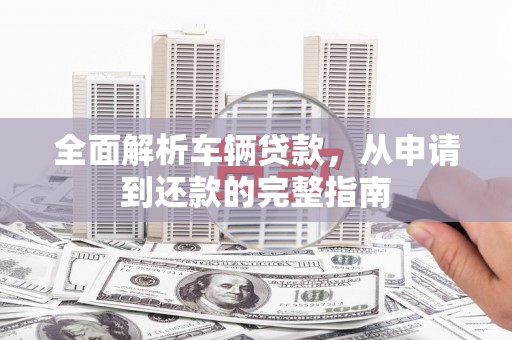 稻城全面解析车辆贷款，从申请到还款的完整指南
