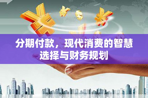 稻城分期付款，现代消费的智慧选择与财务规划