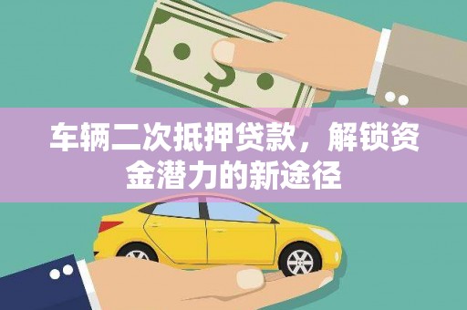 稻城车辆二次抵押贷款，解锁资金潜力的新途径