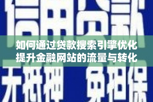 稻城如何通过贷款搜索引擎优化提升金融网站的流量与转化率